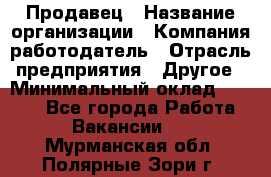 Продавец › Название организации ­ Компания-работодатель › Отрасль предприятия ­ Другое › Минимальный оклад ­ 6 000 - Все города Работа » Вакансии   . Мурманская обл.,Полярные Зори г.